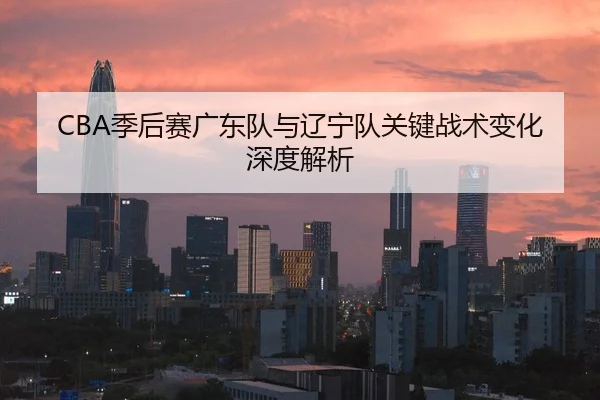 CBA季后赛广东队与辽宁队关键战术变化深度解析